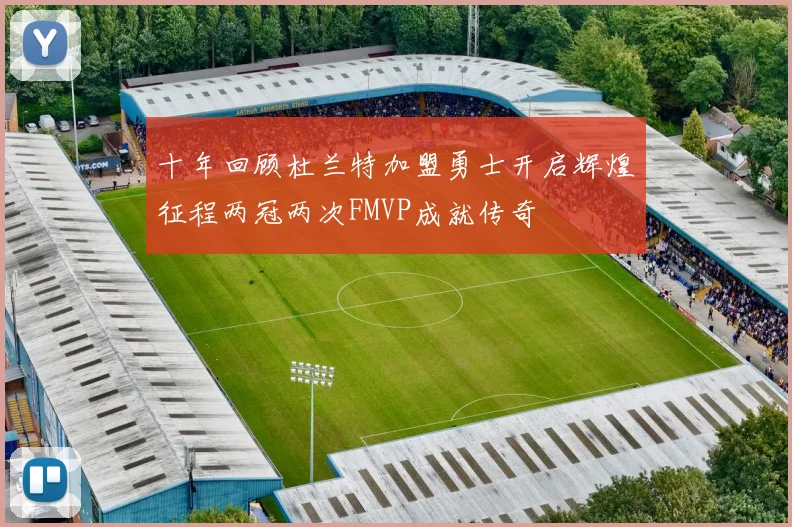 十年回顾杜兰特加盟勇士开启辉煌征程两冠两次FMVP成就传奇