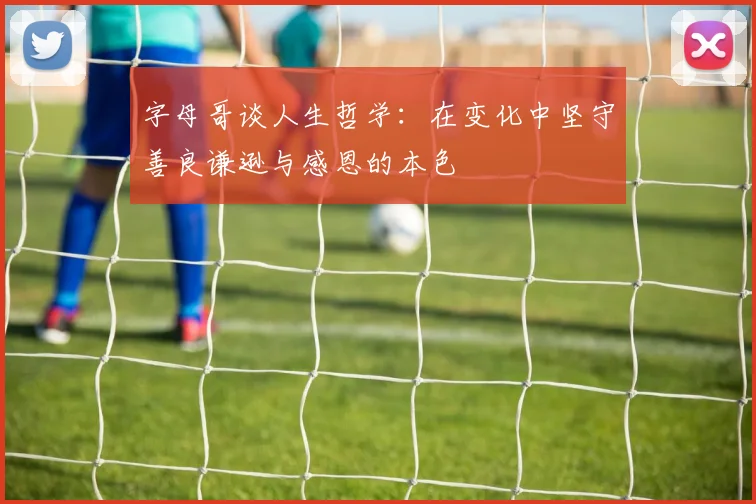 字母哥谈人生哲学：在变化中坚守善良谦逊与感恩的本色