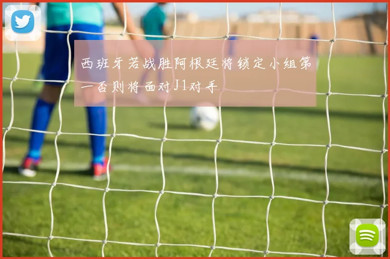 西班牙若战胜阿根廷将锁定小组第一否则将面对J1对手