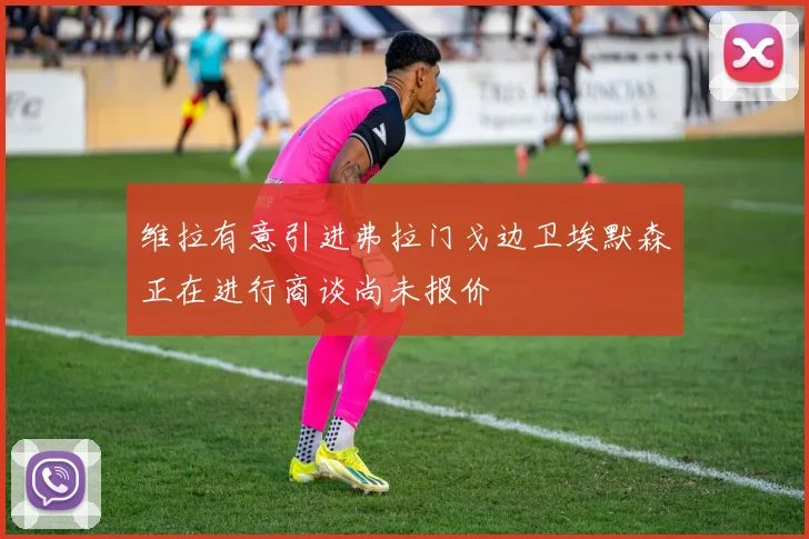 维拉有意引进弗拉门戈边卫埃默森正在进行商谈尚未报价