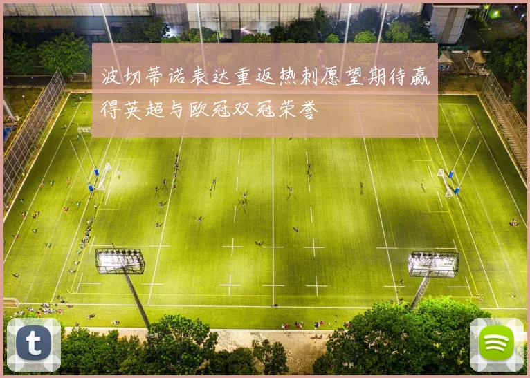 波切蒂诺表达重返热刺愿望期待赢得英超与欧冠双冠荣誉