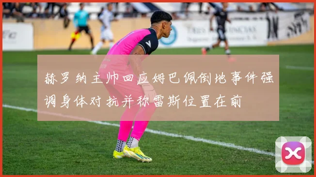 赫罗纳主帅回应姆巴佩倒地事件强调身体对抗并称雷斯位置在前