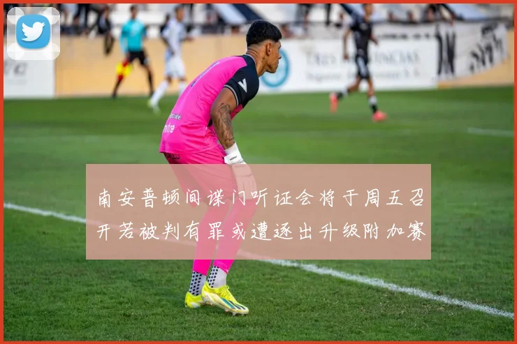南安普顿间谍门听证会将于周五召开若被判有罪或遭逐出升级附加赛
