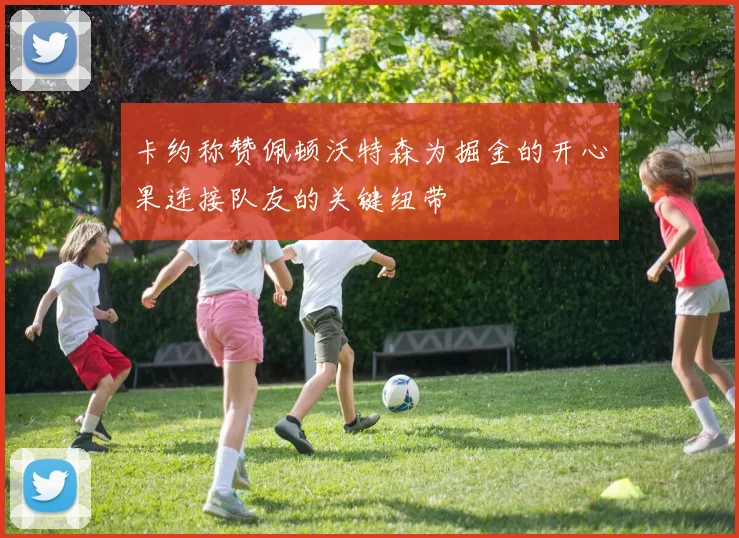 卡约称赞佩顿沃特森为掘金的开心果连接队友的关键纽带