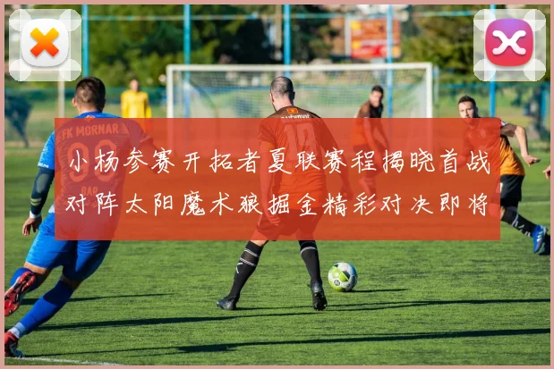 小杨参赛开拓者夏联赛程揭晓首战对阵太阳魔术狼掘金精彩对决即将开启
