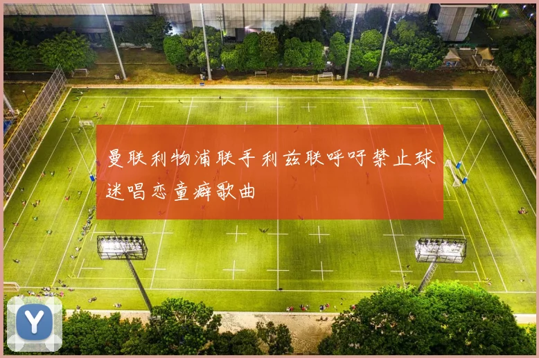 曼联利物浦联手利兹联呼吁禁止球迷唱恋童癖歌曲
