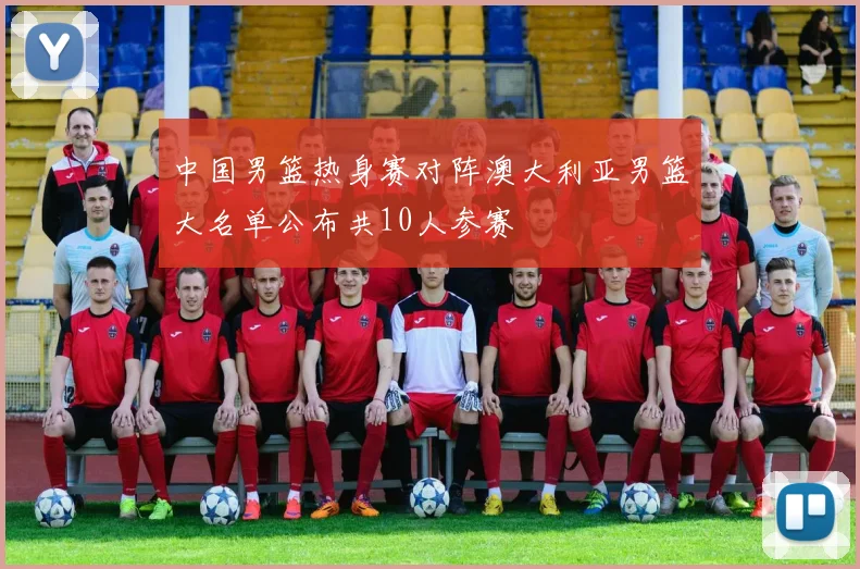 中国男篮热身赛对阵澳大利亚男篮大名单公布共10人参赛