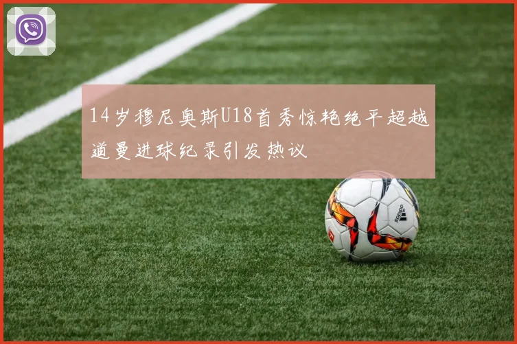 14岁穆尼奥斯U18首秀惊艳绝平超越道曼进球纪录引发热议