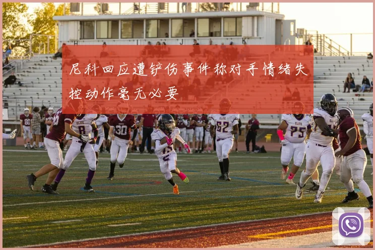 尼科回应遭铲伤事件称对手情绪失控动作毫无必要