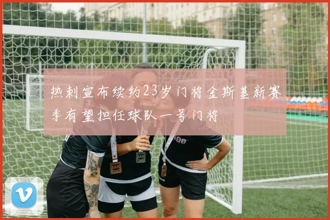 热刺宣布续约23岁门将金斯基新赛季有望担任球队一号门将