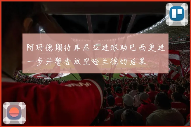 阿玛德期待库尼亚进球助巴西更进一步并警告放空哈兰德的后果