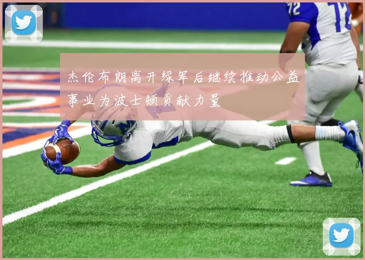 杰伦布朗离开绿军后继续推动公益事业为波士顿贡献力量