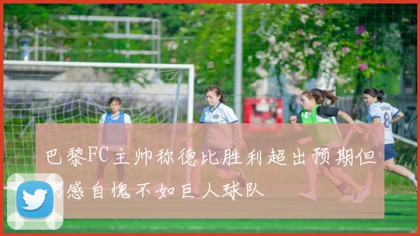 巴黎FC主帅称德比胜利超出预期但仍感自愧不如巨人球队