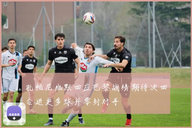 孔帕尼幽默回应巴黎战绩期待次回合进更多球并零封对手