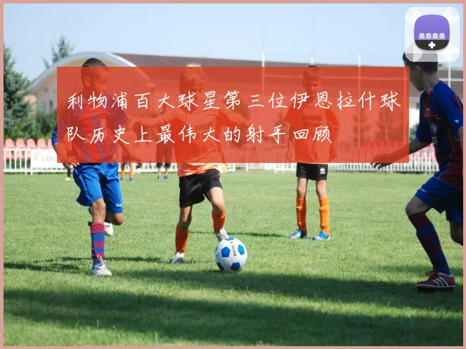 利物浦百大球星第三位伊恩拉什球队历史上最伟大的射手回顾