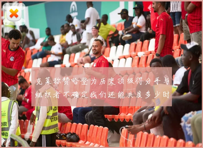 克莱称赞哈登为历史顶级得分手与组织者不确定我们还能共度多少时光