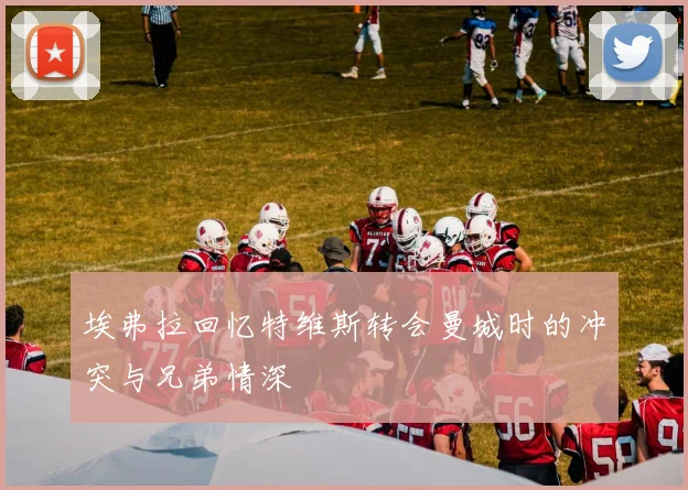 埃弗拉回忆特维斯转会曼城时的冲突与兄弟情深