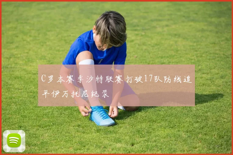 C罗本赛季沙特联赛打破17队防线追平伊万托尼纪录