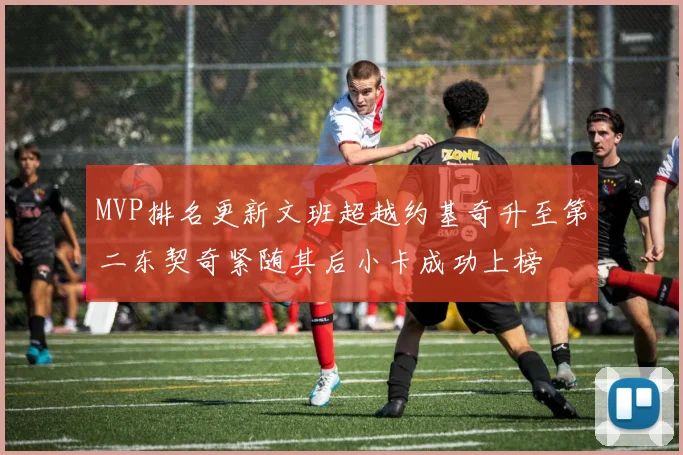 MVP排名更新文班超越约基奇升至第二东契奇紧随其后小卡成功上榜