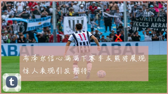 布泽尔信心满满下赛季灰熊将展现惊人表现引发期待