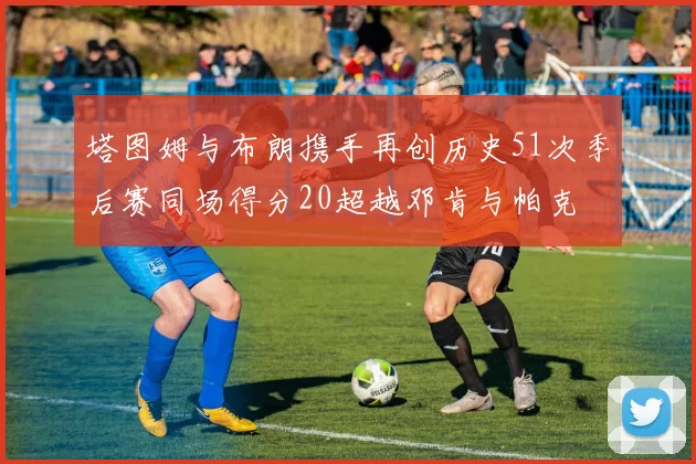 塔图姆与布朗携手再创历史51次季后赛同场得分20超越邓肯与帕克