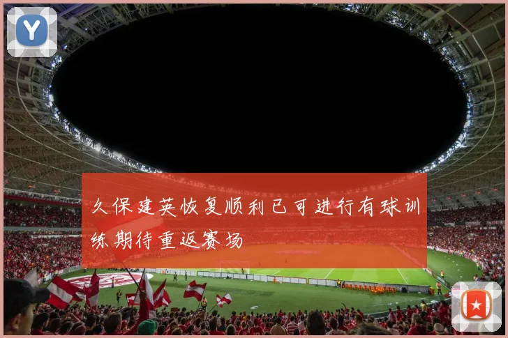 久保建英恢复顺利已可进行有球训练期待重返赛场