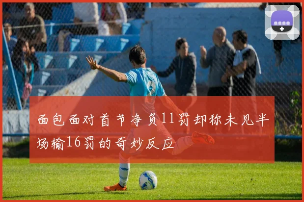 面包面对首节净负11罚却称未见半场输16罚的奇妙反应