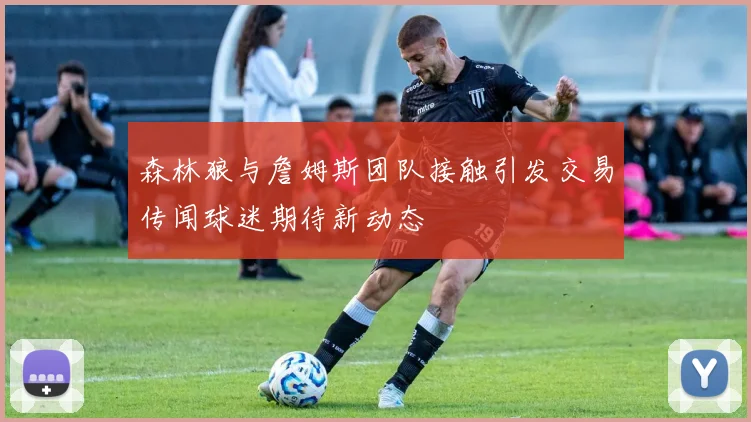 森林狼与詹姆斯团队接触引发交易传闻球迷期待新动态