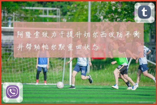 阿隆索致力于提升切尔西攻防平衡并帮助帕尔默重回状态