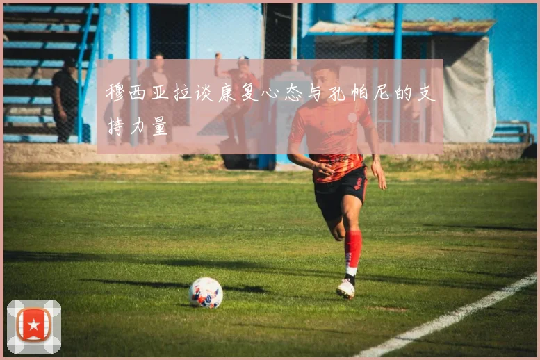 穆西亚拉谈康复心态与孔帕尼的支持力量