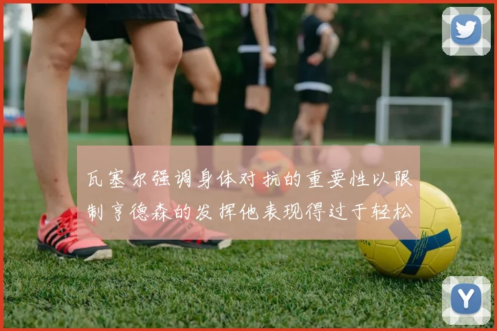 瓦塞尔强调身体对抗的重要性以限制亨德森的发挥他表现得过于轻松