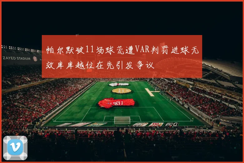 帕尔默破11场球荒遭VAR判罚进球无效库库越位在先引发争议