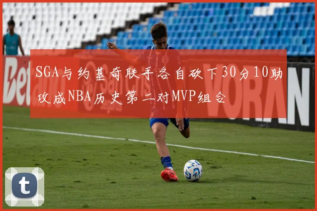 SGA与约基奇联手各自砍下30分10助攻成NBA历史第二对MVP组合